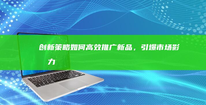 创新策略：如何高效推广新品，引爆市场影响力