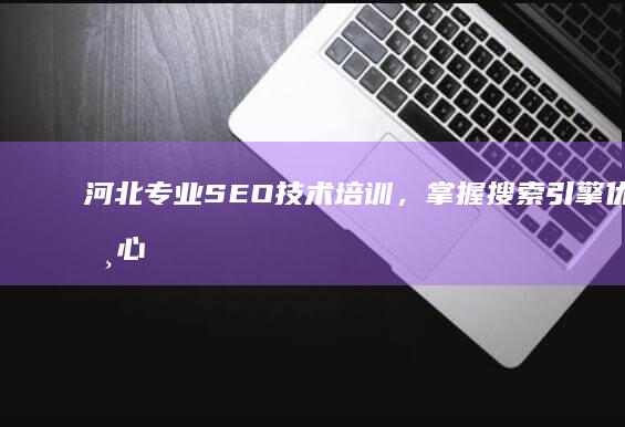 河北专业SEO技术培训，掌握搜索引擎优化核心策略