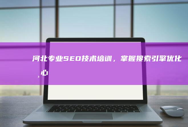 河北专业SEO技术培训，掌握搜索引擎优化核心策略